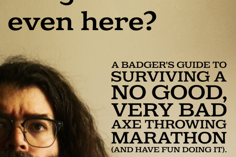 Why am I even here: A badger’s guide to surviving a no good, very bad axe throwing marathon (and having fun doing it).